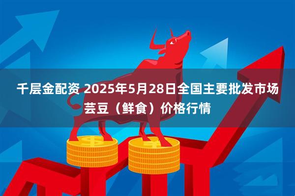 千层金配资 2025年5月28日全国主要批发市场芸豆（鲜食）价格行情