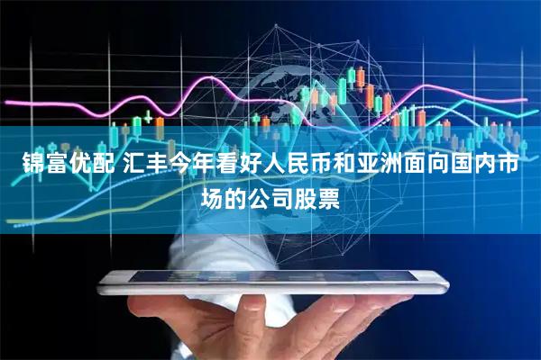 锦富优配 汇丰今年看好人民币和亚洲面向国内市场的公司股票