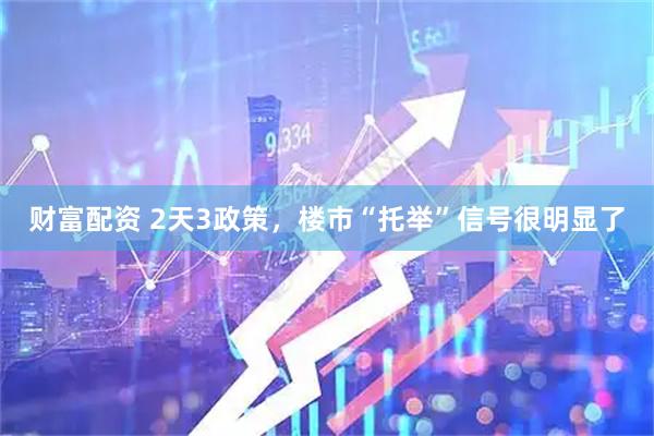 财富配资 2天3政策，楼市“托举”信号很明显了