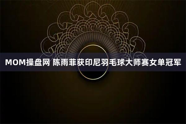 MOM操盘网 陈雨菲获印尼羽毛球大师赛女单冠军