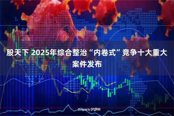 股天下 2025年综合整治“内卷式”竞争十大重大案件发布
