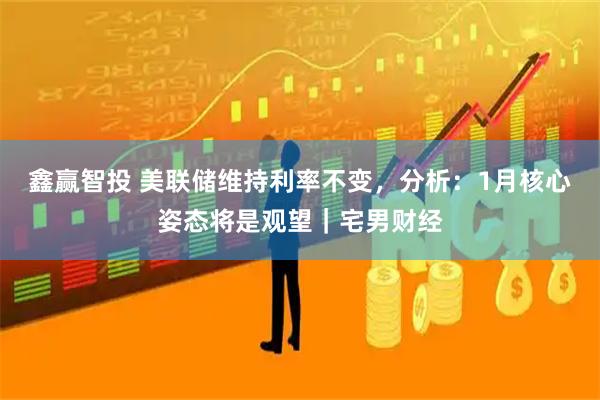 鑫赢智投 美联储维持利率不变，分析：1月核心姿态将是观望｜宅男财经