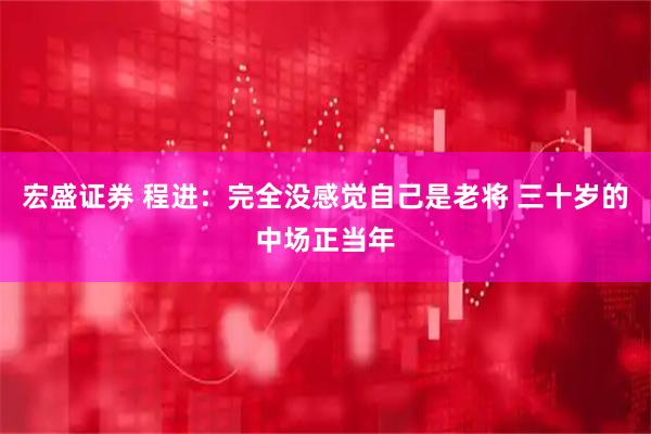 宏盛证券 程进：完全没感觉自己是老将 三十岁的中场正当年