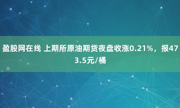 盈股网在线 上期所原油期货夜盘收涨0.21%，报473.5元/桶