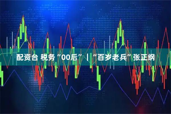 配资台 税务“00后”｜“百岁老兵”张正纲