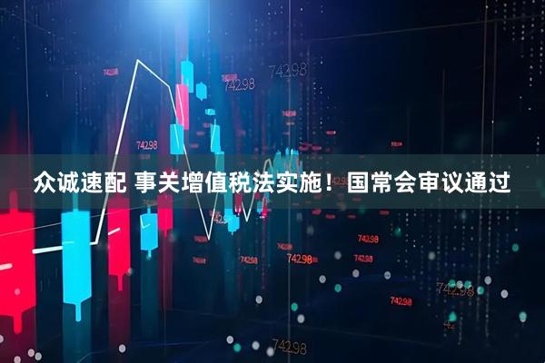 众诚速配 事关增值税法实施！国常会审议通过
