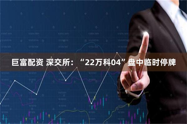 巨富配资 深交所：“22万科04”盘中临时停牌
