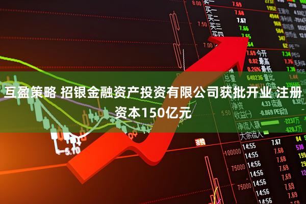 互盈策略 招银金融资产投资有限公司获批开业 注册资本150亿元