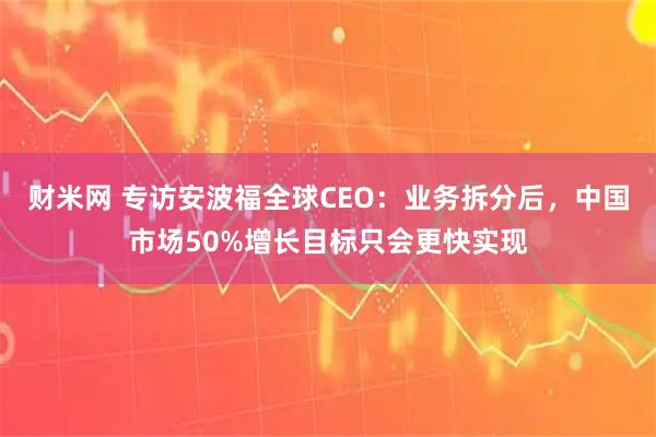 财米网 专访安波福全球CEO：业务拆分后，中国市场50%增长目标只会更快实现