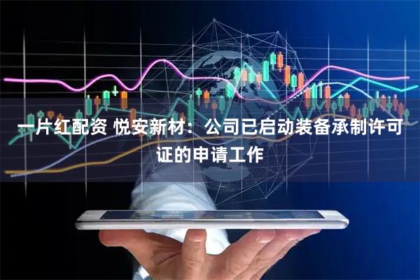 一片红配资 悦安新材：公司已启动装备承制许可证的申请工作