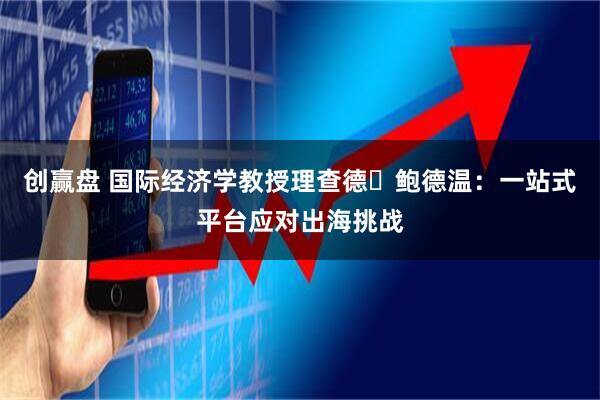 创赢盘 国际经济学教授理查德・鲍德温：一站式平台应对出海挑战