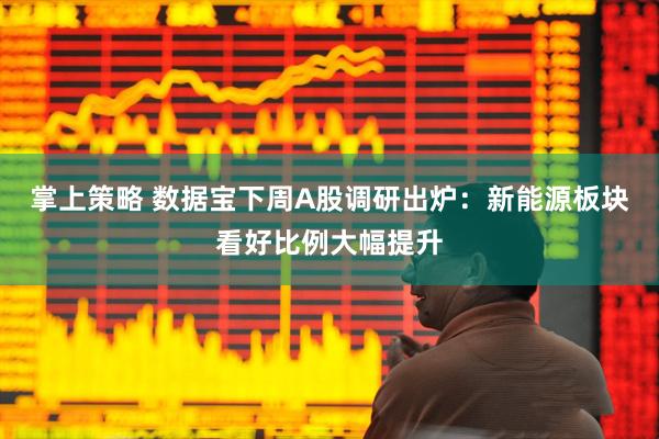 掌上策略 数据宝下周A股调研出炉：新能源板块看好比例大幅提升