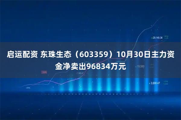 启运配资 东珠生态（603359）10月30日主力资金净卖出96834万元