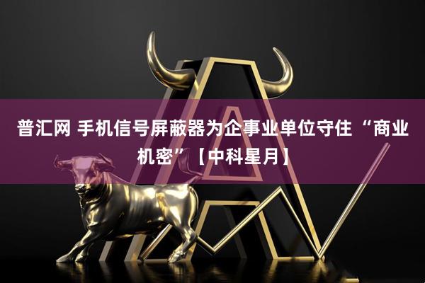 普汇网 手机信号屏蔽器为企事业单位守住 “商业机密”【中科星月】