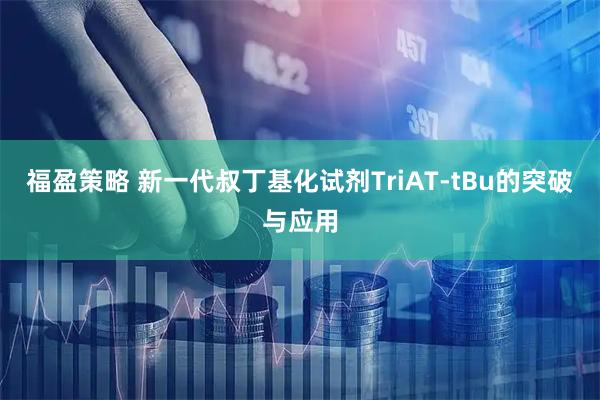 福盈策略 新一代叔丁基化试剂TriAT-tBu的突破与应用