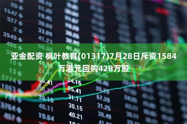 亚金配资 枫叶教育(01317)7月28日斥资1584万港元回购428万股
