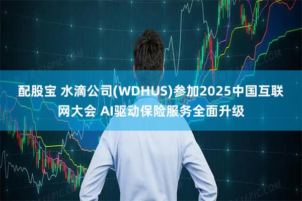 配股宝 水滴公司(WDHUS)参加2025中国互联网大会 AI驱动保险服务全面升级