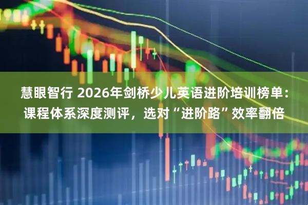 慧眼智行 2026年剑桥少儿英语进阶培训榜单：课程体系深度测评，选对“进阶路”效率翻倍