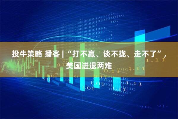 投牛策略 播客 | “打不赢、谈不拢、走不了”，美国进退两难