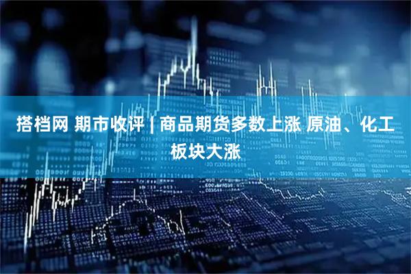 搭档网 期市收评 | 商品期货多数上涨 原油、化工板块大涨