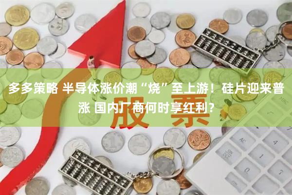 多多策略 半导体涨价潮“烧”至上游！硅片迎来普涨 国内厂商何时享红利？